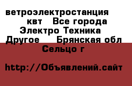 ветроэлектростанция 15-50 квт - Все города Электро-Техника » Другое   . Брянская обл.,Сельцо г.